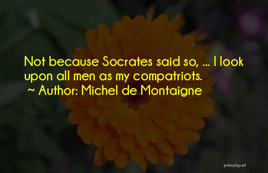 Michel De Montaigne Quotes: Not Because Socrates Said So, ... I Look Upon All Men As My Compatriots.