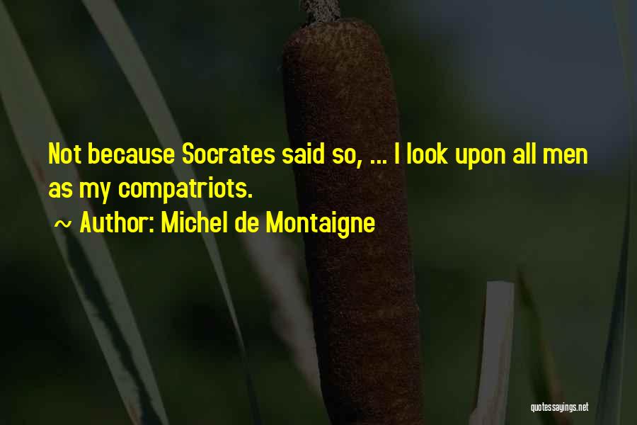 Michel De Montaigne Quotes: Not Because Socrates Said So, ... I Look Upon All Men As My Compatriots.