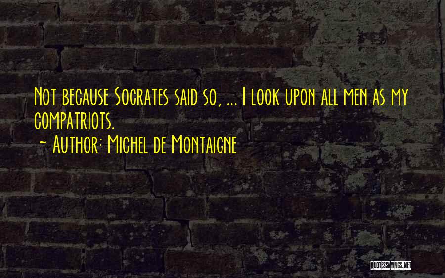 Michel De Montaigne Quotes: Not Because Socrates Said So, ... I Look Upon All Men As My Compatriots.