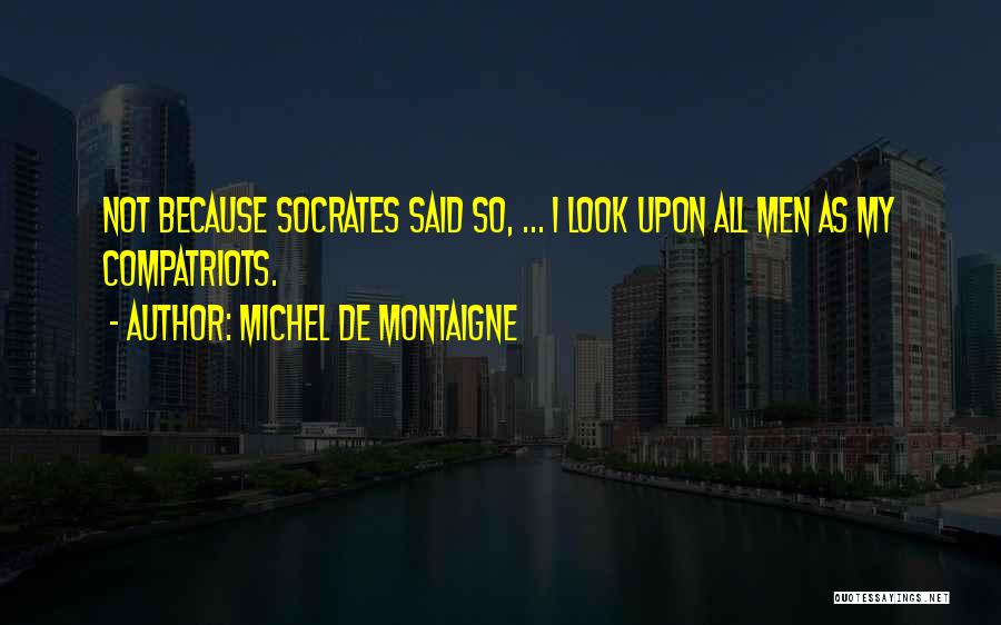 Michel De Montaigne Quotes: Not Because Socrates Said So, ... I Look Upon All Men As My Compatriots.