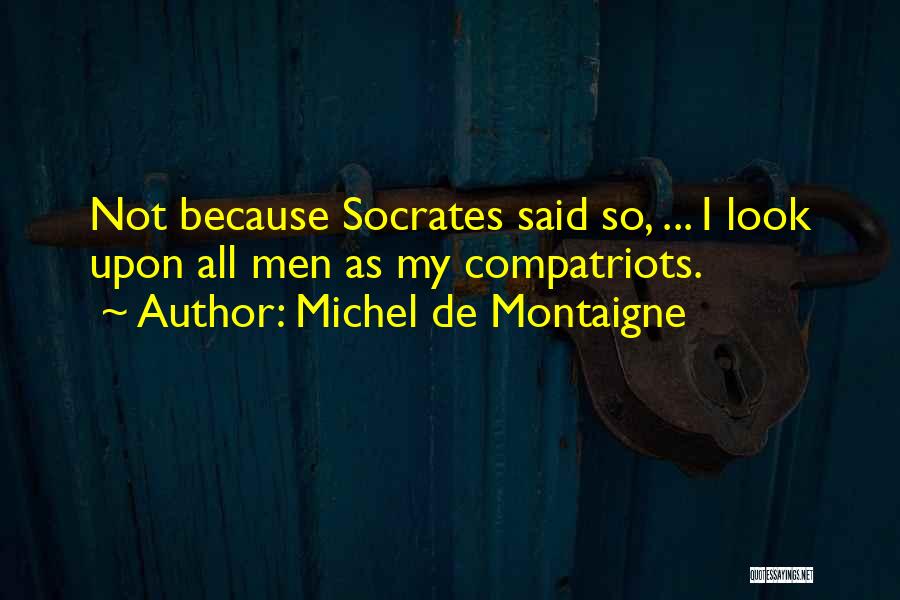 Michel De Montaigne Quotes: Not Because Socrates Said So, ... I Look Upon All Men As My Compatriots.