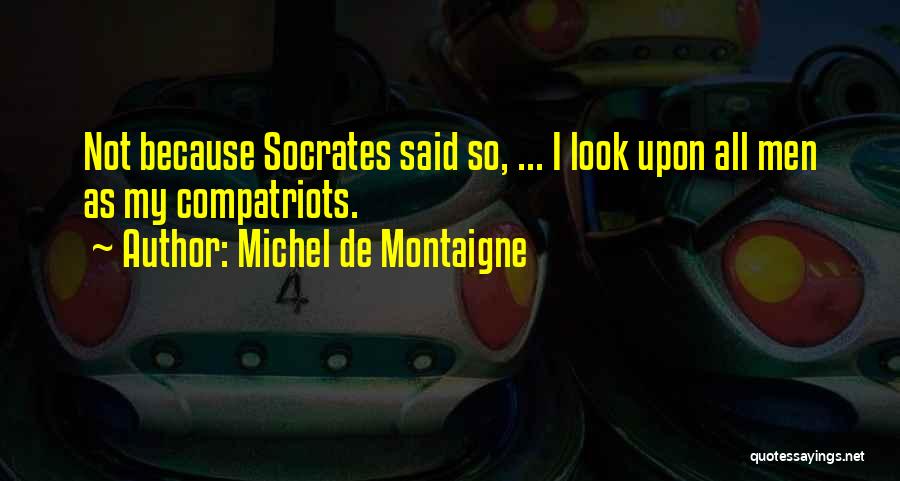 Michel De Montaigne Quotes: Not Because Socrates Said So, ... I Look Upon All Men As My Compatriots.