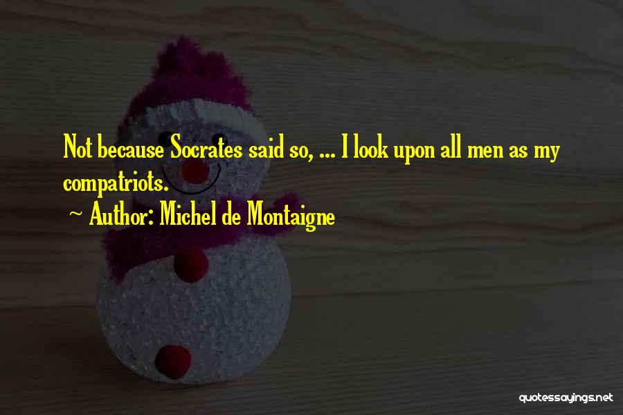 Michel De Montaigne Quotes: Not Because Socrates Said So, ... I Look Upon All Men As My Compatriots.