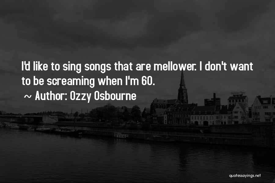 Ozzy Osbourne Quotes: I'd Like To Sing Songs That Are Mellower. I Don't Want To Be Screaming When I'm 60.