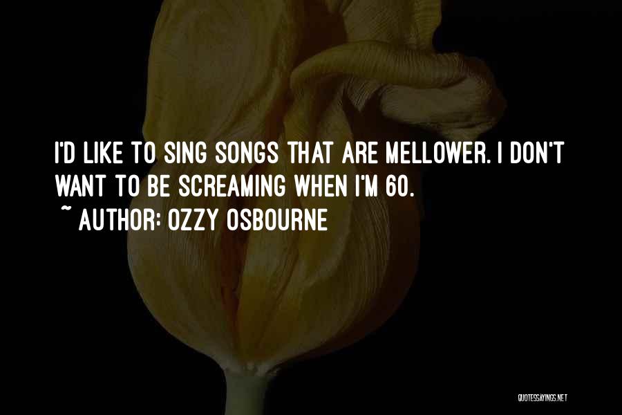 Ozzy Osbourne Quotes: I'd Like To Sing Songs That Are Mellower. I Don't Want To Be Screaming When I'm 60.