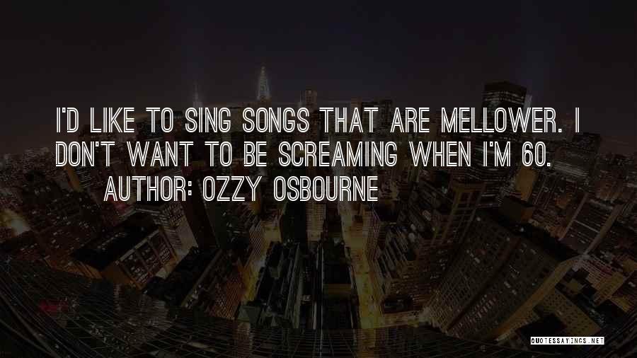 Ozzy Osbourne Quotes: I'd Like To Sing Songs That Are Mellower. I Don't Want To Be Screaming When I'm 60.
