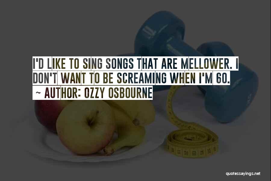 Ozzy Osbourne Quotes: I'd Like To Sing Songs That Are Mellower. I Don't Want To Be Screaming When I'm 60.
