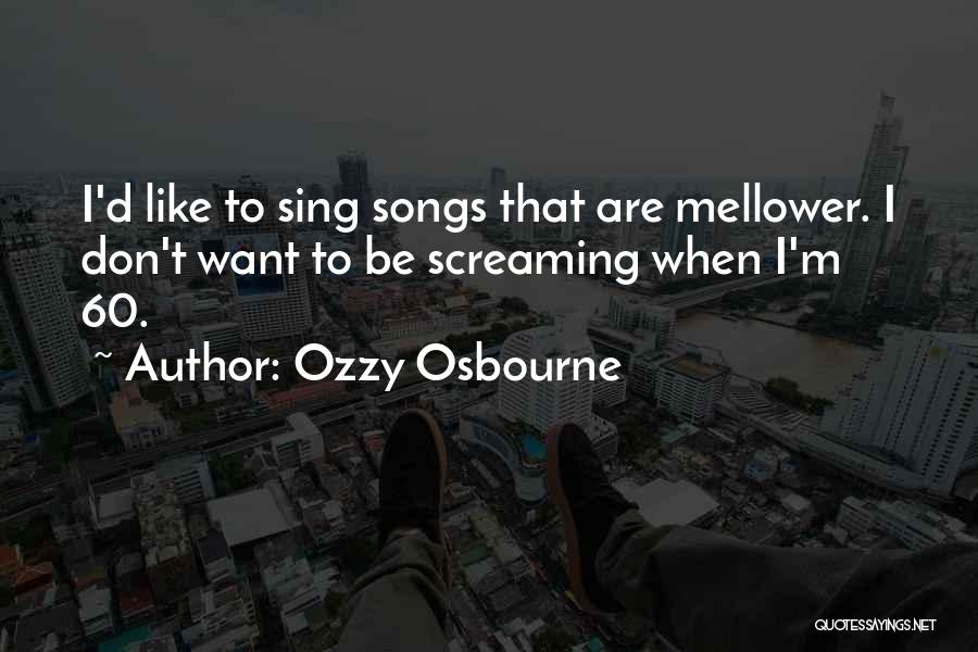 Ozzy Osbourne Quotes: I'd Like To Sing Songs That Are Mellower. I Don't Want To Be Screaming When I'm 60.