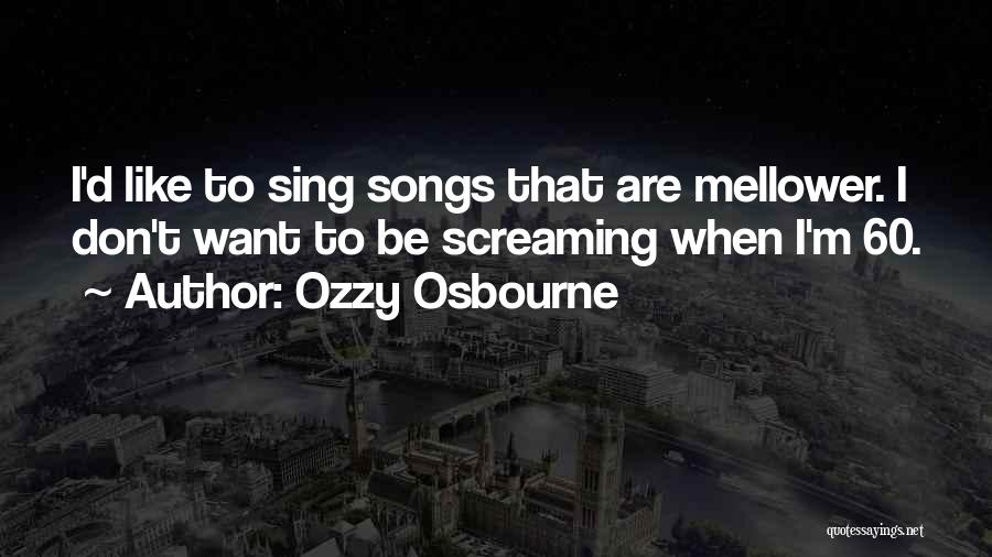 Ozzy Osbourne Quotes: I'd Like To Sing Songs That Are Mellower. I Don't Want To Be Screaming When I'm 60.