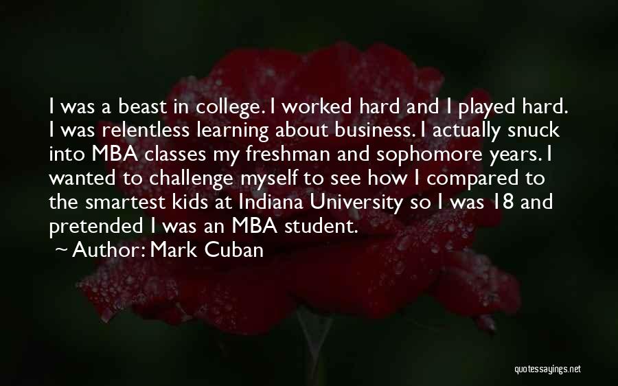 Mark Cuban Quotes: I Was A Beast In College. I Worked Hard And I Played Hard. I Was Relentless Learning About Business. I
