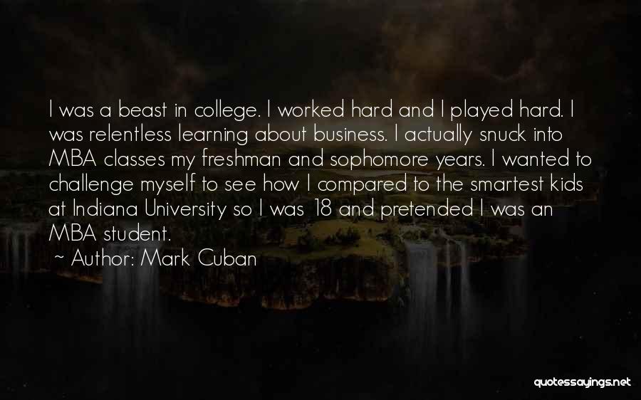 Mark Cuban Quotes: I Was A Beast In College. I Worked Hard And I Played Hard. I Was Relentless Learning About Business. I