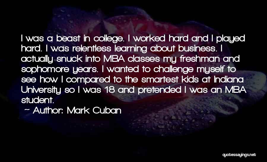 Mark Cuban Quotes: I Was A Beast In College. I Worked Hard And I Played Hard. I Was Relentless Learning About Business. I