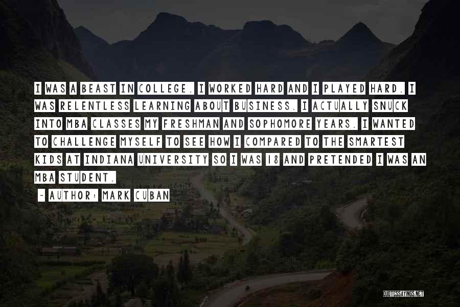 Mark Cuban Quotes: I Was A Beast In College. I Worked Hard And I Played Hard. I Was Relentless Learning About Business. I