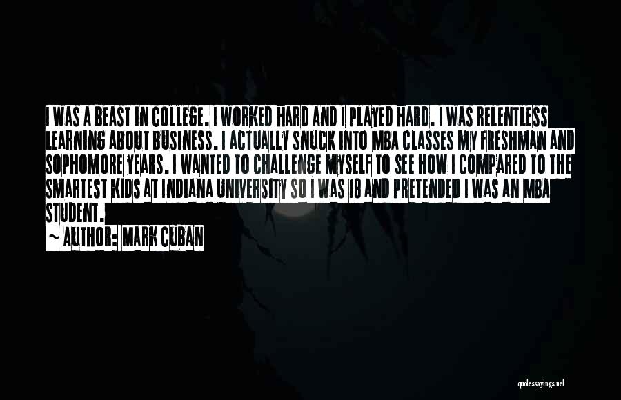 Mark Cuban Quotes: I Was A Beast In College. I Worked Hard And I Played Hard. I Was Relentless Learning About Business. I