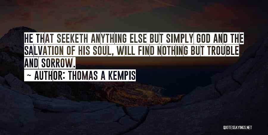 Thomas A Kempis Quotes: He That Seeketh Anything Else But Simply God And The Salvation Of His Soul, Will Find Nothing But Trouble And
