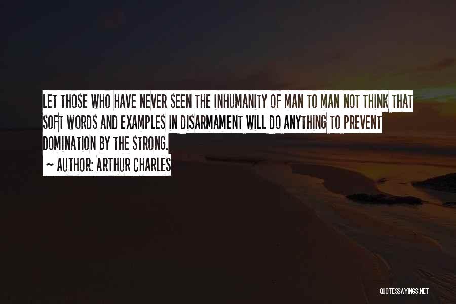 Arthur Charles Quotes: Let Those Who Have Never Seen The Inhumanity Of Man To Man Not Think That Soft Words And Examples In