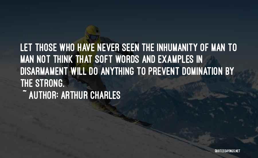Arthur Charles Quotes: Let Those Who Have Never Seen The Inhumanity Of Man To Man Not Think That Soft Words And Examples In