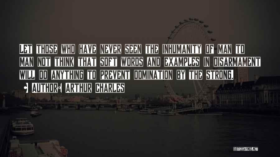 Arthur Charles Quotes: Let Those Who Have Never Seen The Inhumanity Of Man To Man Not Think That Soft Words And Examples In