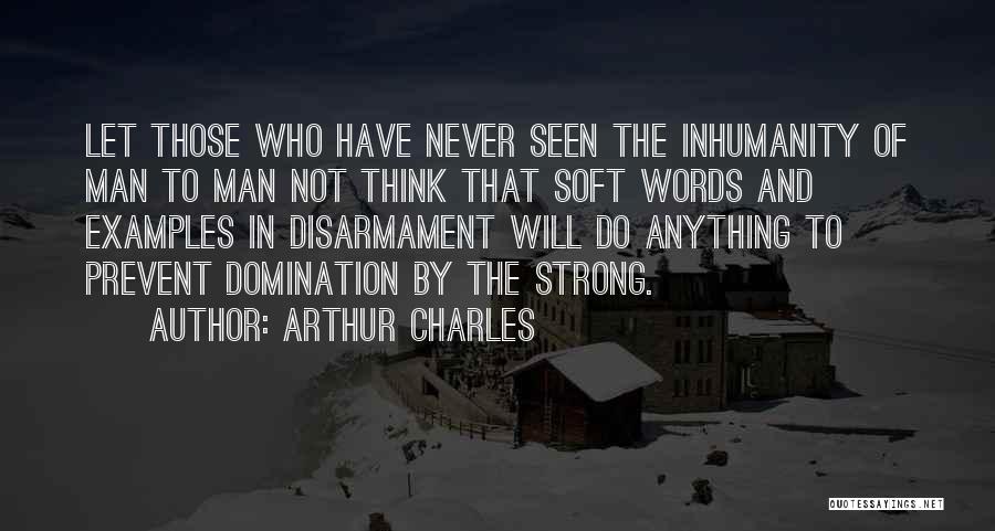 Arthur Charles Quotes: Let Those Who Have Never Seen The Inhumanity Of Man To Man Not Think That Soft Words And Examples In