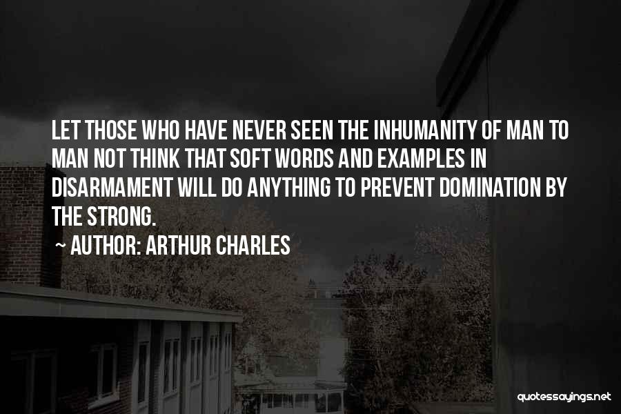 Arthur Charles Quotes: Let Those Who Have Never Seen The Inhumanity Of Man To Man Not Think That Soft Words And Examples In