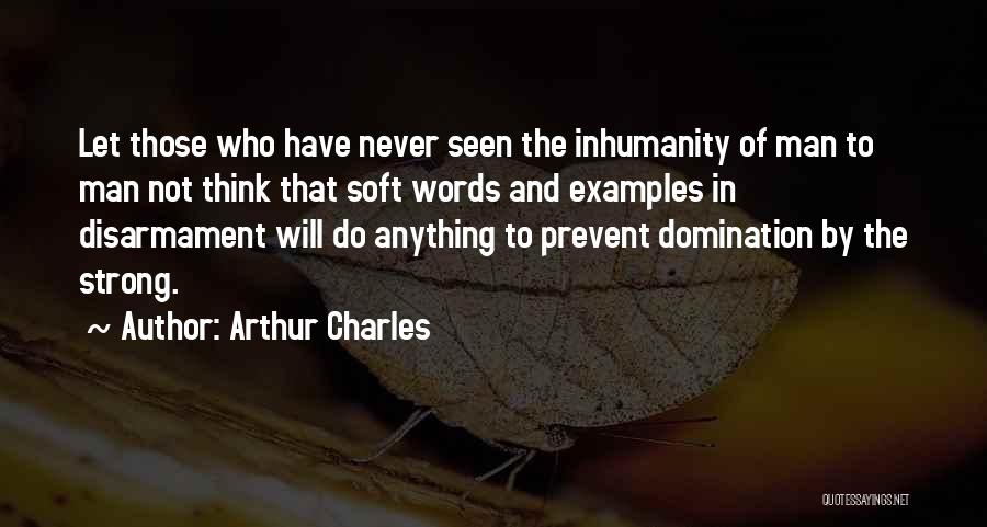 Arthur Charles Quotes: Let Those Who Have Never Seen The Inhumanity Of Man To Man Not Think That Soft Words And Examples In