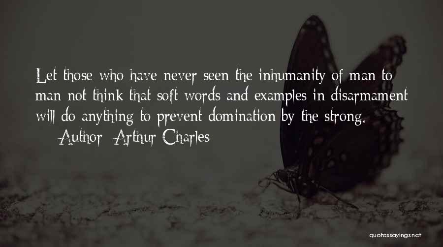 Arthur Charles Quotes: Let Those Who Have Never Seen The Inhumanity Of Man To Man Not Think That Soft Words And Examples In