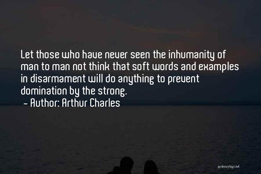 Arthur Charles Quotes: Let Those Who Have Never Seen The Inhumanity Of Man To Man Not Think That Soft Words And Examples In