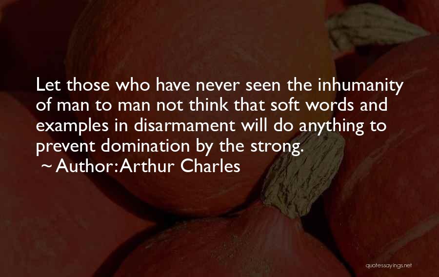 Arthur Charles Quotes: Let Those Who Have Never Seen The Inhumanity Of Man To Man Not Think That Soft Words And Examples In