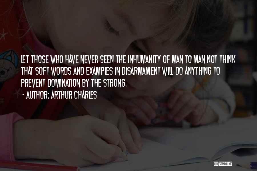 Arthur Charles Quotes: Let Those Who Have Never Seen The Inhumanity Of Man To Man Not Think That Soft Words And Examples In