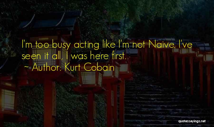 Kurt Cobain Quotes: I'm Too Busy Acting Like I'm Not Naive. I've Seen It All, I Was Here First.