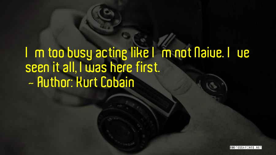 Kurt Cobain Quotes: I'm Too Busy Acting Like I'm Not Naive. I've Seen It All, I Was Here First.