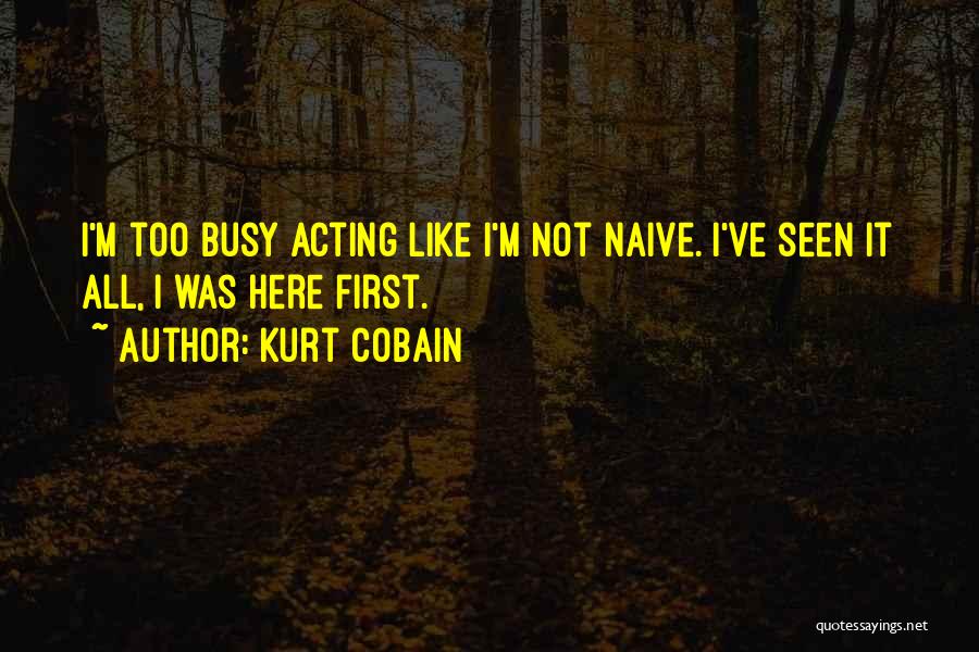 Kurt Cobain Quotes: I'm Too Busy Acting Like I'm Not Naive. I've Seen It All, I Was Here First.
