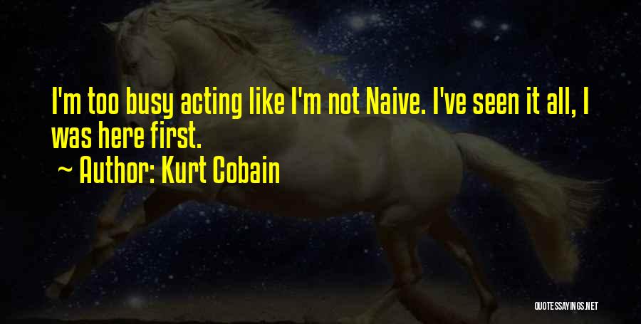 Kurt Cobain Quotes: I'm Too Busy Acting Like I'm Not Naive. I've Seen It All, I Was Here First.
