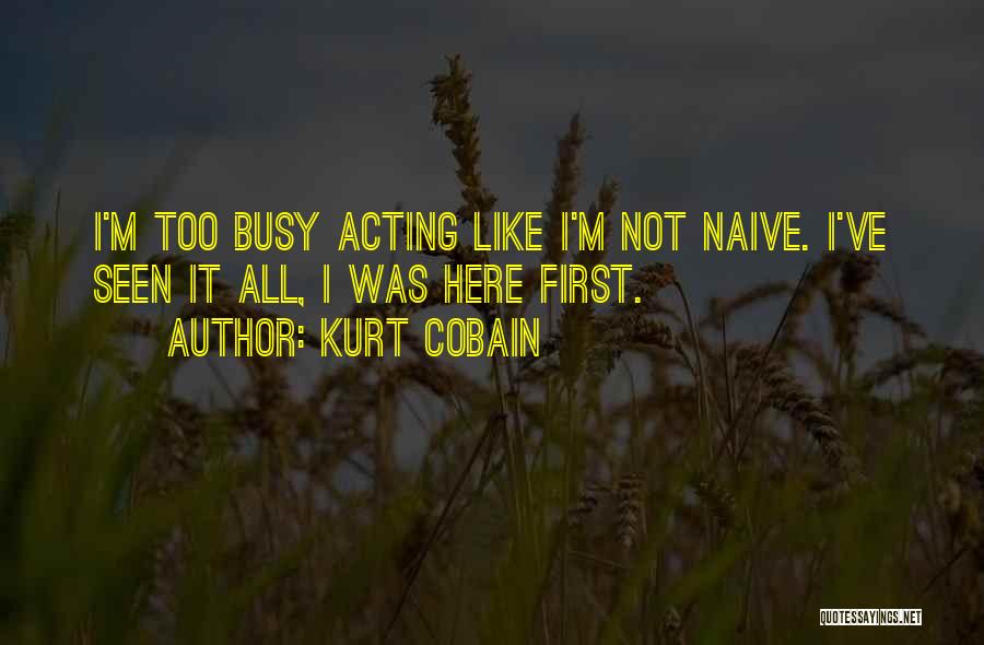 Kurt Cobain Quotes: I'm Too Busy Acting Like I'm Not Naive. I've Seen It All, I Was Here First.