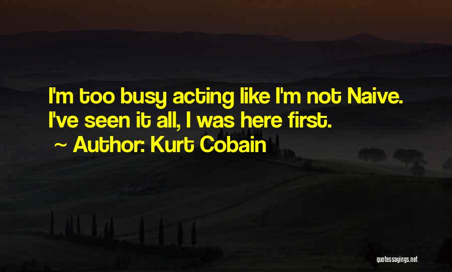Kurt Cobain Quotes: I'm Too Busy Acting Like I'm Not Naive. I've Seen It All, I Was Here First.