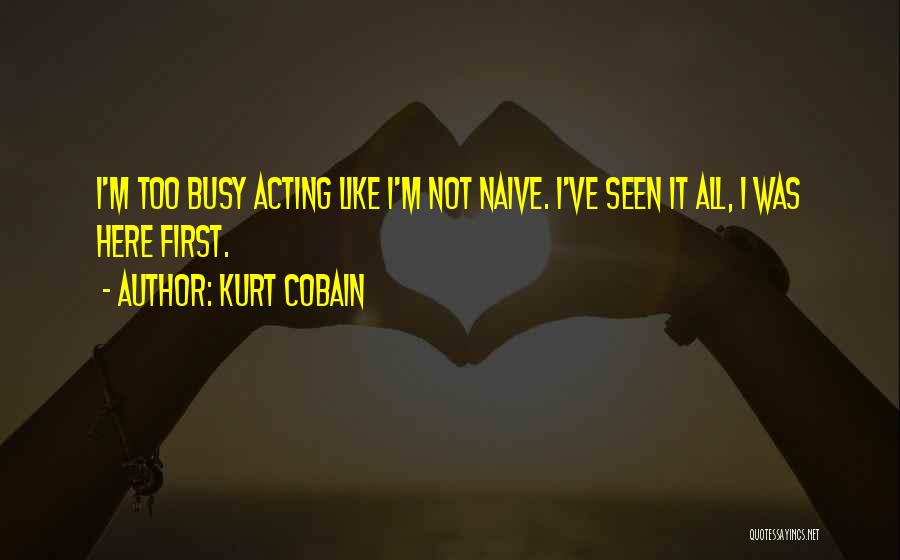 Kurt Cobain Quotes: I'm Too Busy Acting Like I'm Not Naive. I've Seen It All, I Was Here First.