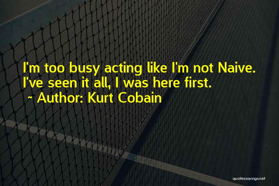 Kurt Cobain Quotes: I'm Too Busy Acting Like I'm Not Naive. I've Seen It All, I Was Here First.