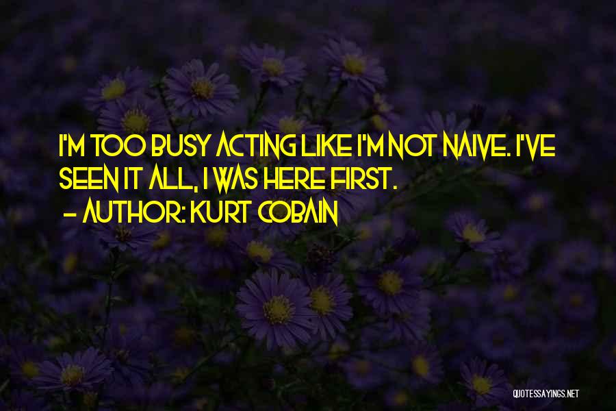 Kurt Cobain Quotes: I'm Too Busy Acting Like I'm Not Naive. I've Seen It All, I Was Here First.