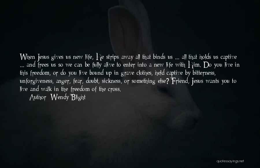 Wendy Blight Quotes: When Jesus Gives Us New Life, He Strips Away All That Binds Us ... All That Holds Us Captive ...