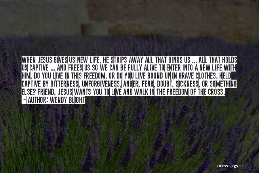 Wendy Blight Quotes: When Jesus Gives Us New Life, He Strips Away All That Binds Us ... All That Holds Us Captive ...