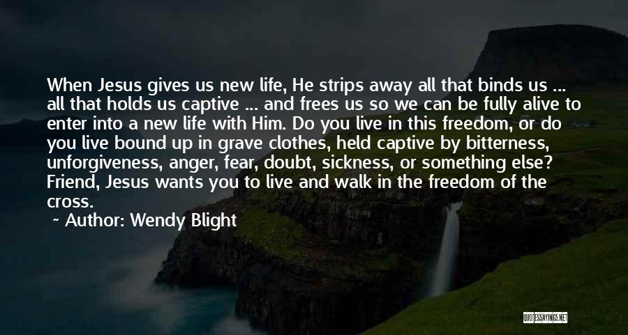 Wendy Blight Quotes: When Jesus Gives Us New Life, He Strips Away All That Binds Us ... All That Holds Us Captive ...