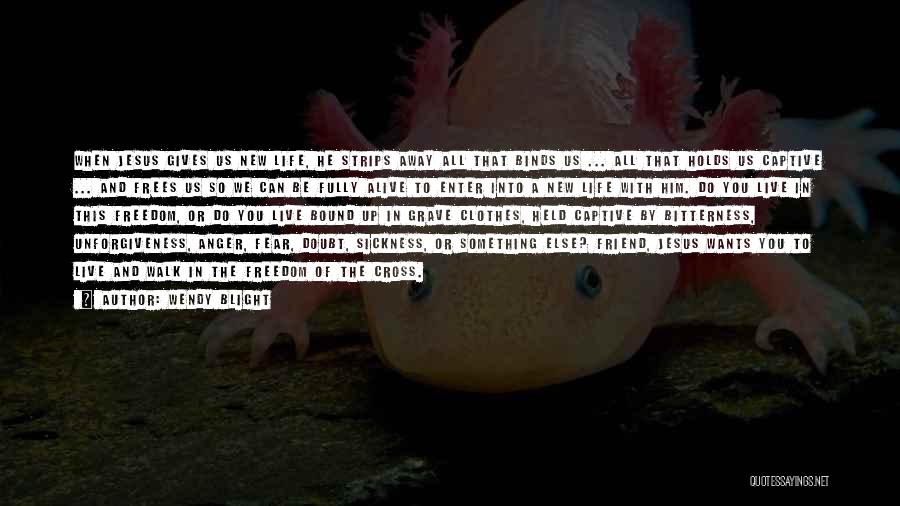 Wendy Blight Quotes: When Jesus Gives Us New Life, He Strips Away All That Binds Us ... All That Holds Us Captive ...