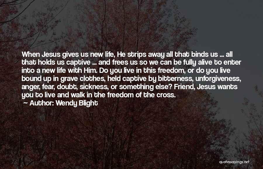 Wendy Blight Quotes: When Jesus Gives Us New Life, He Strips Away All That Binds Us ... All That Holds Us Captive ...