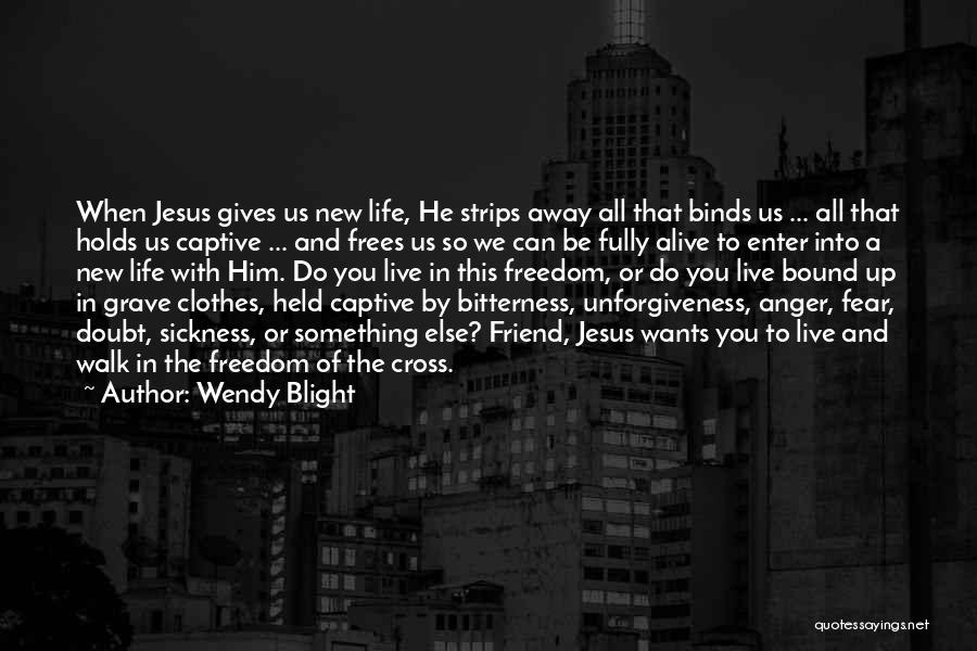 Wendy Blight Quotes: When Jesus Gives Us New Life, He Strips Away All That Binds Us ... All That Holds Us Captive ...