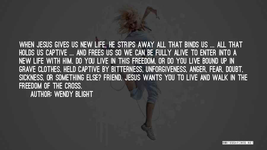 Wendy Blight Quotes: When Jesus Gives Us New Life, He Strips Away All That Binds Us ... All That Holds Us Captive ...