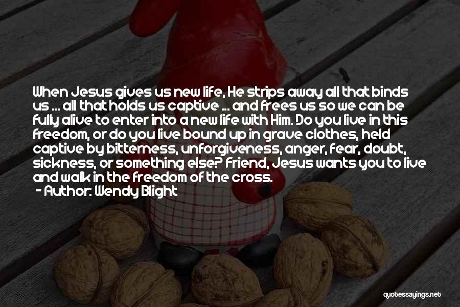 Wendy Blight Quotes: When Jesus Gives Us New Life, He Strips Away All That Binds Us ... All That Holds Us Captive ...