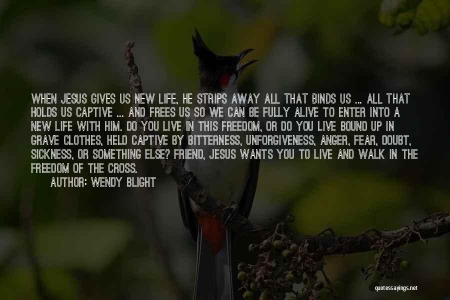 Wendy Blight Quotes: When Jesus Gives Us New Life, He Strips Away All That Binds Us ... All That Holds Us Captive ...