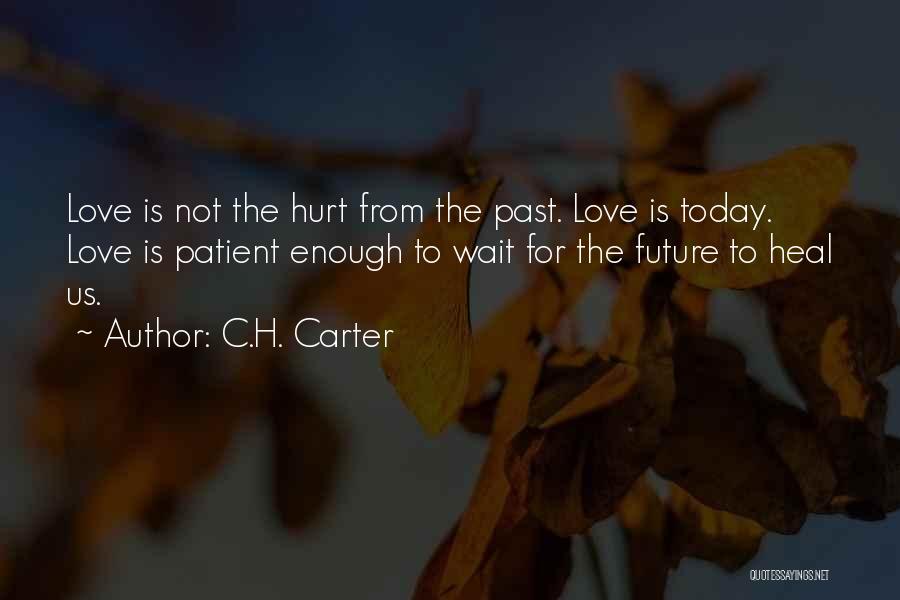 C.H. Carter Quotes: Love Is Not The Hurt From The Past. Love Is Today. Love Is Patient Enough To Wait For The Future