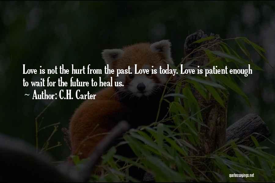 C.H. Carter Quotes: Love Is Not The Hurt From The Past. Love Is Today. Love Is Patient Enough To Wait For The Future