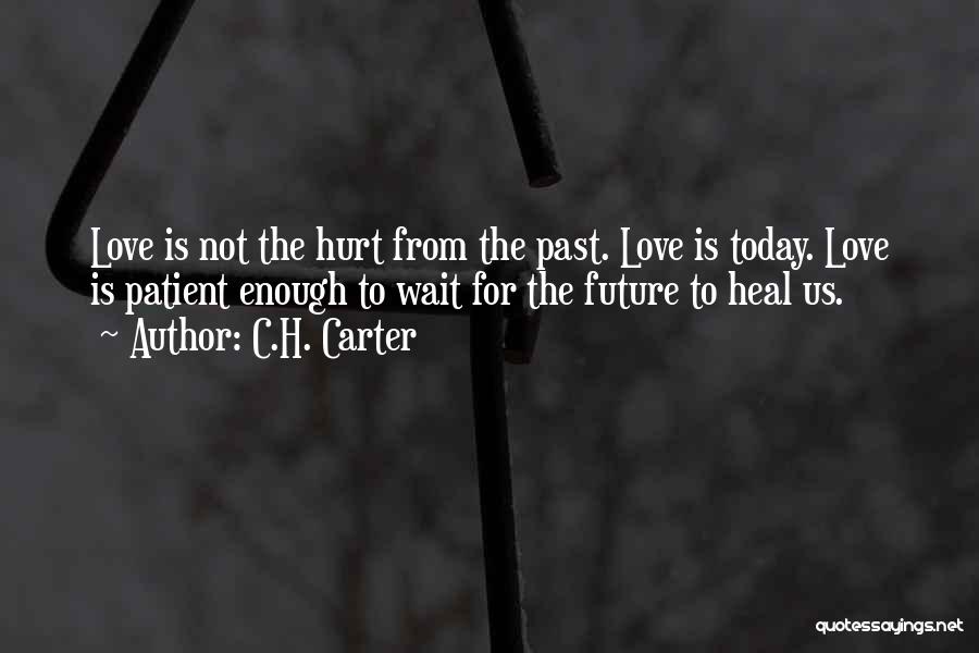 C.H. Carter Quotes: Love Is Not The Hurt From The Past. Love Is Today. Love Is Patient Enough To Wait For The Future